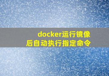 docker运行镜像 后自动执行指定命令